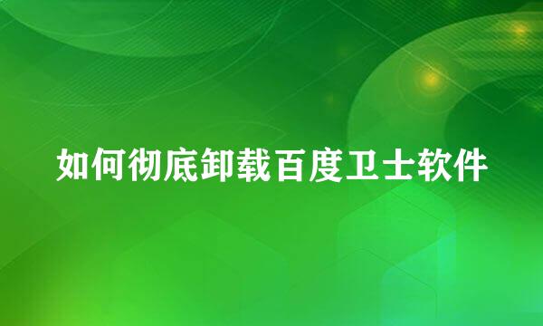 如何彻底卸载百度卫士软件