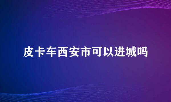 皮卡车西安市可以进城吗