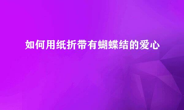如何用纸折带有蝴蝶结的爱心