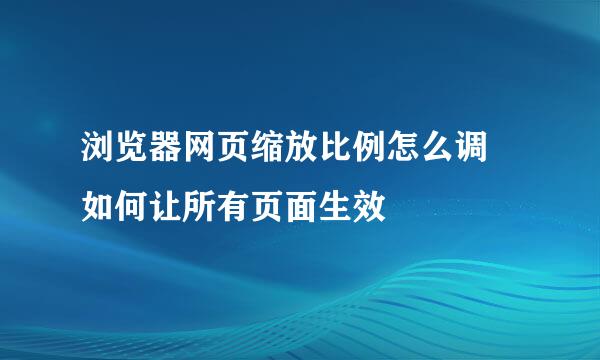 浏览器网页缩放比例怎么调 如何让所有页面生效