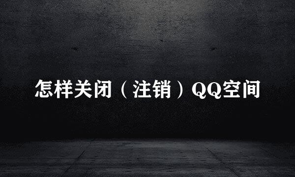 怎样关闭(注销)QQ空间