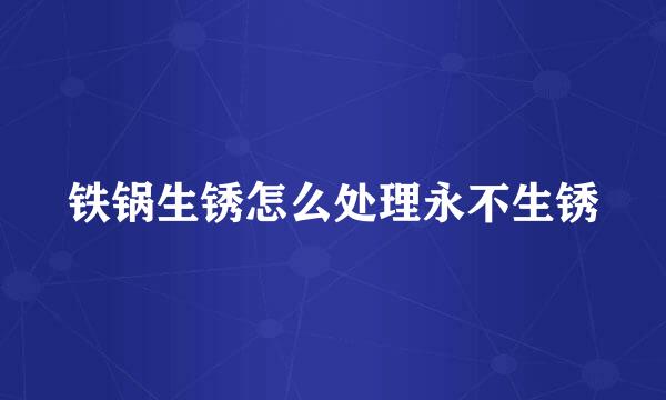铁锅生锈怎么处理永不生锈