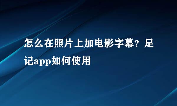 怎么在照片上加电影字幕？足记app如何使用