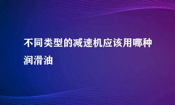不同类型的减速机应该用哪种润滑油