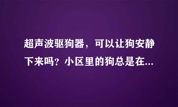 超声波驱狗器，可以让狗安静下来吗？小区里的狗总是在半夜乱叫，用驱狗器能让他安静下来吗