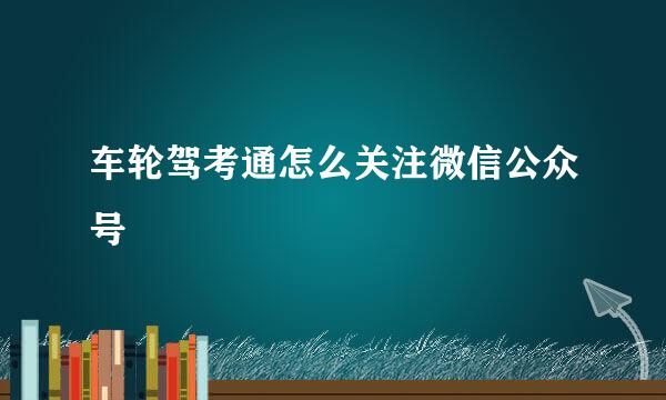 车轮驾考通怎么关注微信公众号