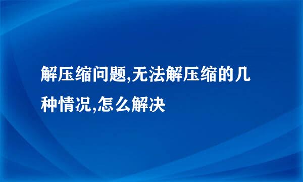 解压缩问题,无法解压缩的几种情况,怎么解决