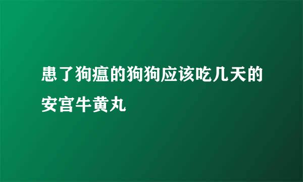 患了狗瘟的狗狗应该吃几天的安宫牛黄丸