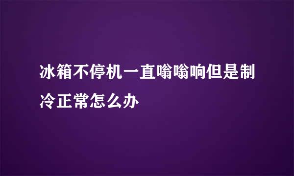 冰箱不停机一直嗡嗡响但是制冷正常怎么办