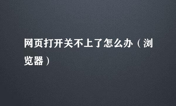 网页打开关不上了怎么办（浏览器）