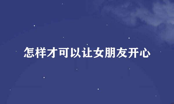怎样才可以让女朋友开心