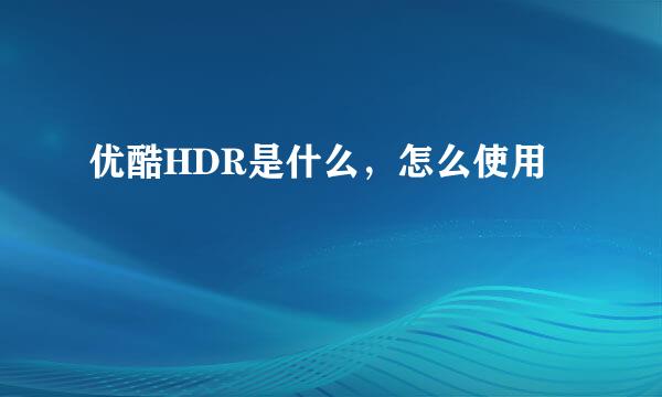 优酷HDR是什么，怎么使用