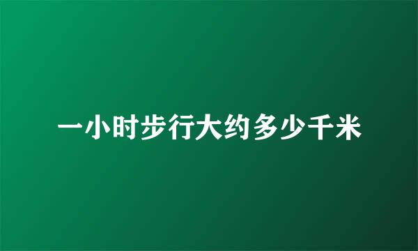 一小时步行大约多少千米