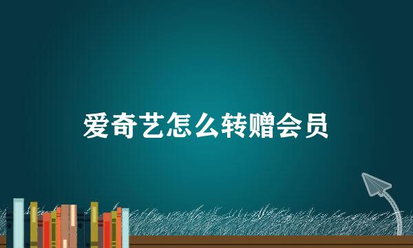 爱奇艺怎么转赠会员