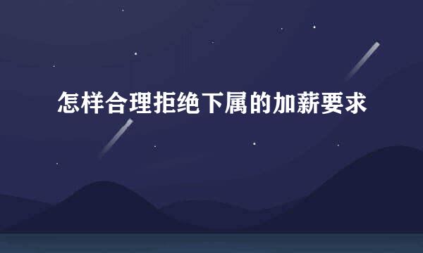怎样合理拒绝下属的加薪要求