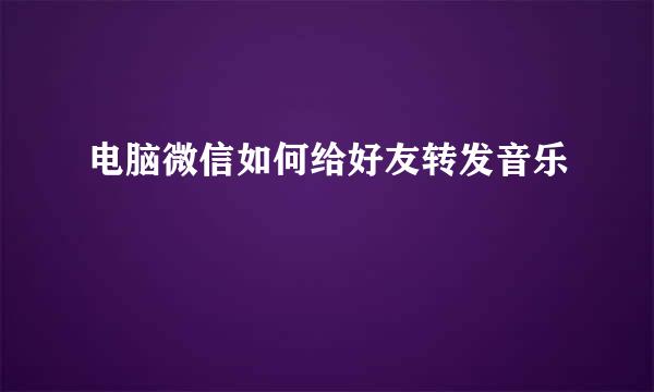 电脑微信如何给好友转发音乐