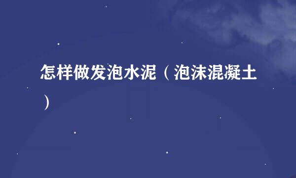 怎样做发泡水泥（泡沫混凝土）