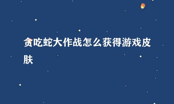 贪吃蛇大作战怎么获得游戏皮肤