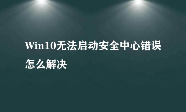 Win10无法启动安全中心错误怎么解决