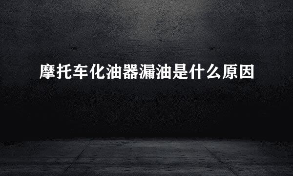 摩托车化油器漏油是什么原因