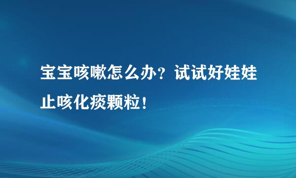 宝宝咳嗽怎么办？试试好娃娃止咳化痰颗粒！