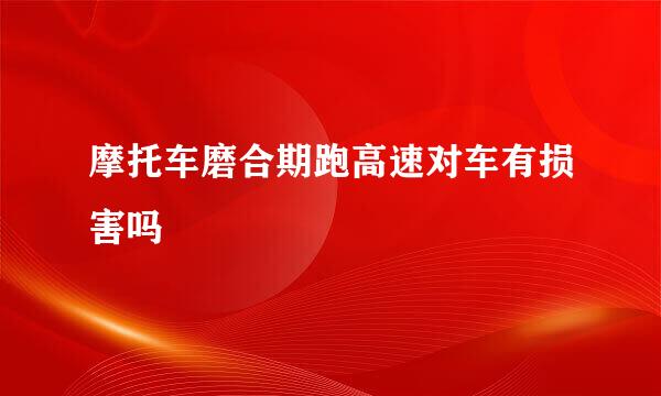 摩托车磨合期跑高速对车有损害吗