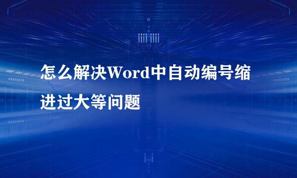 怎么解决Word中自动编号缩进过大等问题