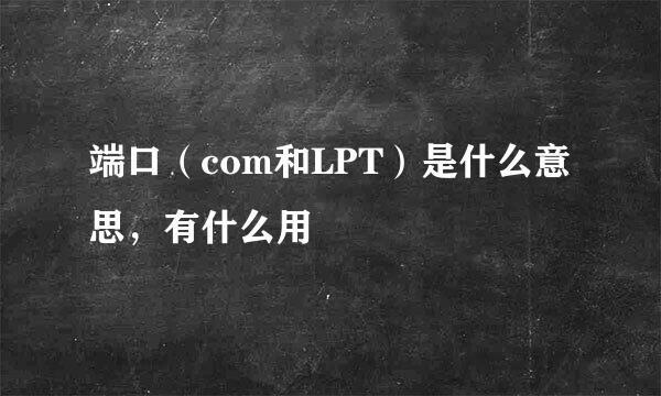 端口(com和LPT)是什么意思,有什么用