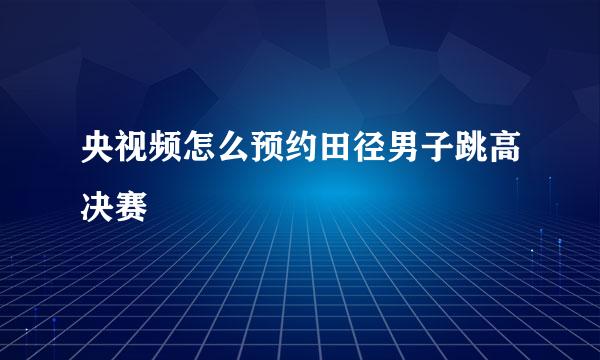 央视频怎么预约田径男子跳高决赛
