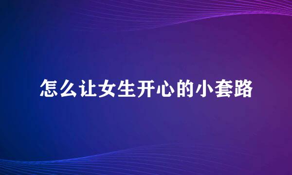 怎么让女生开心的小套路