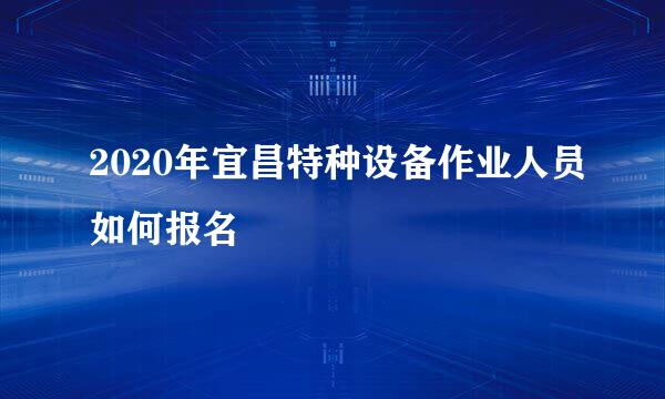 2020年宜昌特种设备作业人员如何报名