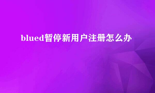 blued暂停新用户注册怎么办