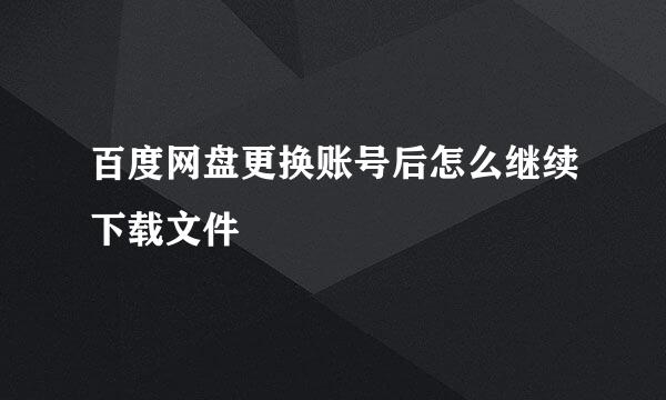 百度网盘更换账号后怎么继续下载文件