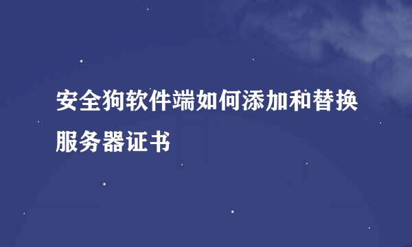安全狗软件端如何添加和替换服务器证书