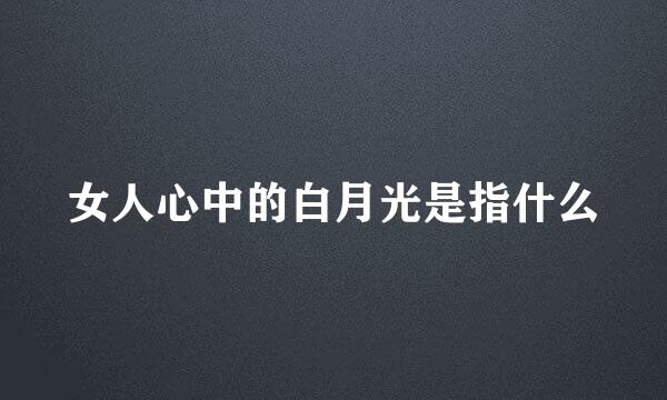 女人心中的白月光是指什么