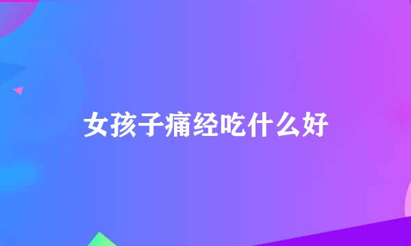 女孩子痛经吃什么好