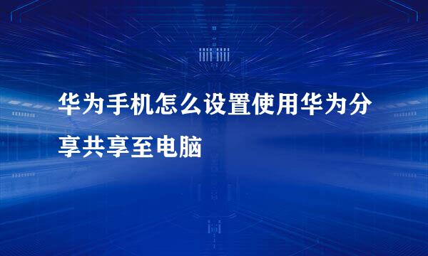 华为手机怎么设置使用华为分享共享至电脑