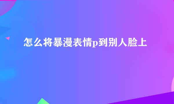 怎么将暴漫表情p到别人脸上