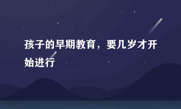 孩子的早期教育，要几岁才开始进行
