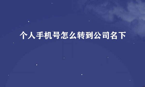 个人手机号怎么转到公司名下
