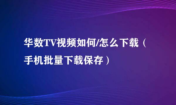 华数TV视频如何/怎么下载（手机批量下载保存）