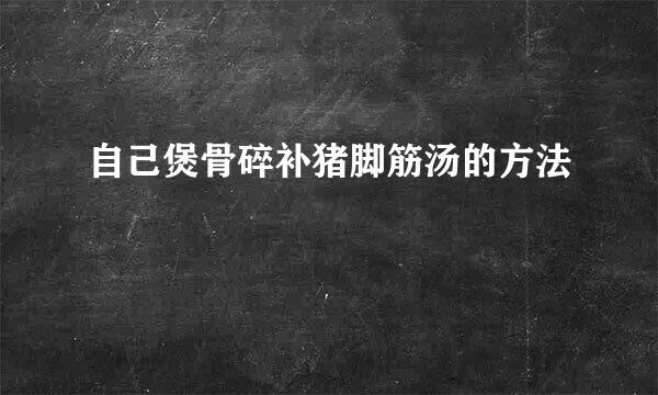 自己煲骨碎补猪脚筋汤的方法