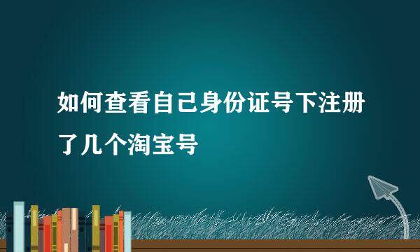 如何查看自己身份证号下注册了几个淘宝号