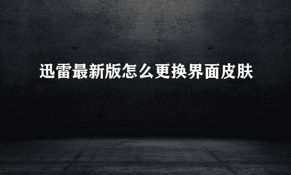 迅雷最新版怎么更换界面皮肤