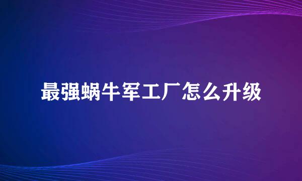 最强蜗牛军工厂怎么升级