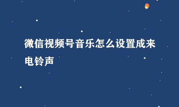 微信视频号音乐怎么设置成来电铃声