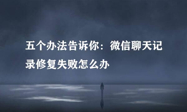 五个办法告诉你：微信聊天记录修复失败怎么办
