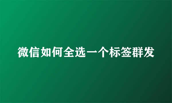 微信如何全选一个标签群发