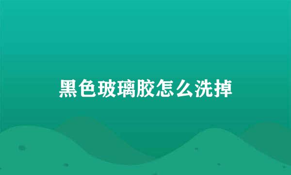 黑色玻璃胶怎么洗掉