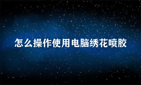 怎么操作使用电脑绣花喷胶